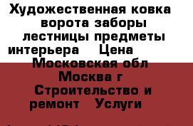 Художественная ковка (ворота,заборы,лестницы,предметы интерьера) › Цена ­ 1 000 - Московская обл., Москва г. Строительство и ремонт » Услуги   